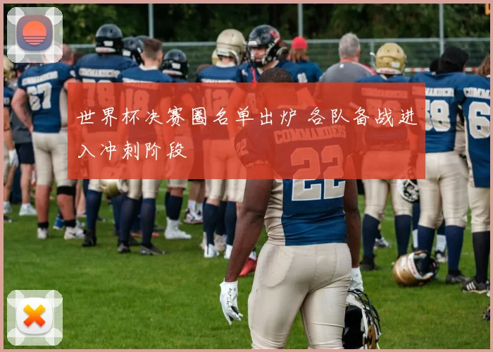 世界杯决赛圈名单出炉 各队备战进入冲刺阶段