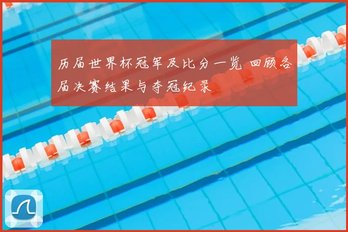 历届世界杯冠军及比分一览 回顾各届决赛结果与夺冠纪录