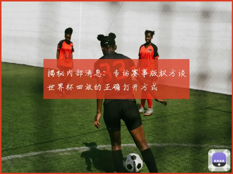 揭秘内部消息：专访赛事版权方谈世界杯回放的正确打开方式