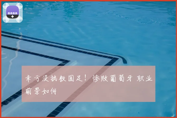 幸亏没执教国足!惨败葡萄牙 职业前景如何
