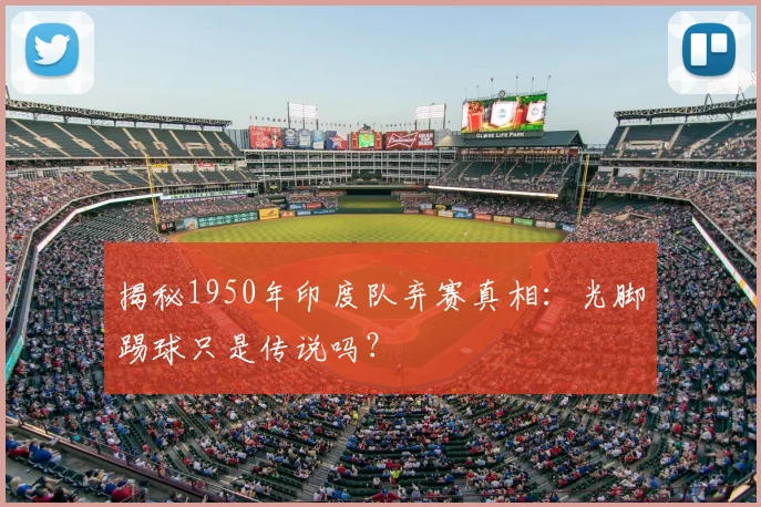 揭秘1950年印度队弃赛真相：光脚踢球只是传说吗？