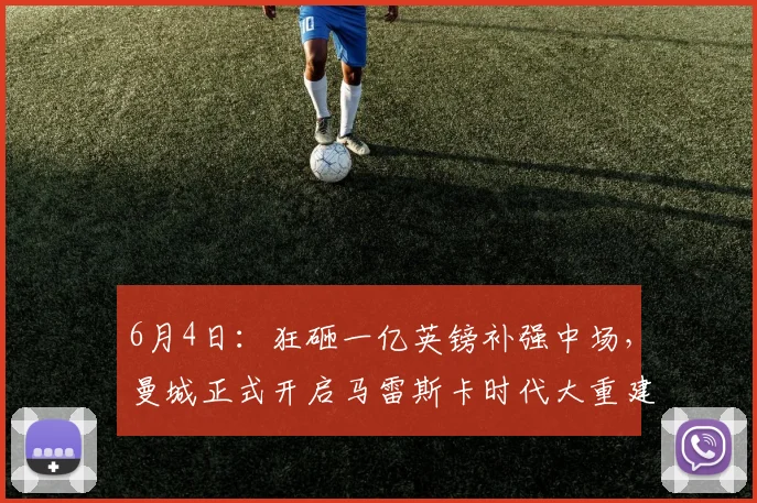 6月4日：狂砸一亿英镑补强中场，曼城正式开启马雷斯卡时代大重建！_球员_贝尔纳多席尔_战术