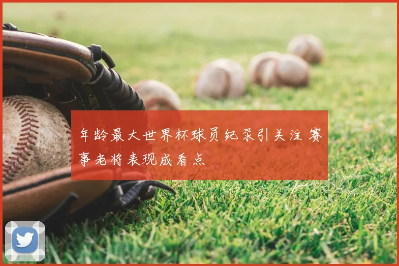 年龄最大世界杯球员纪录引关注 赛事老将表现成看点