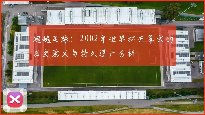 超越足球:2002年世界杯开幕式的历史意义与持久遗产分析