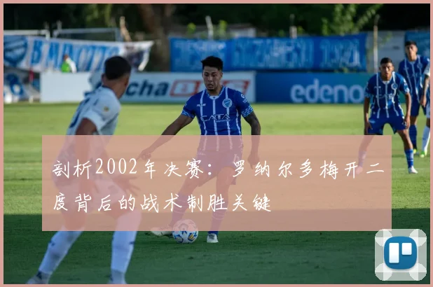 剖析2002年决赛：罗纳尔多梅开二度背后的战术制胜关键