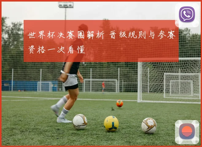 世界杯决赛圈解析 晋级规则与参赛资格一次看懂