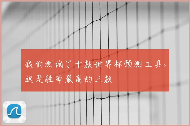 我们测试了十款世界杯预测工具,这是胜率最高的三款
