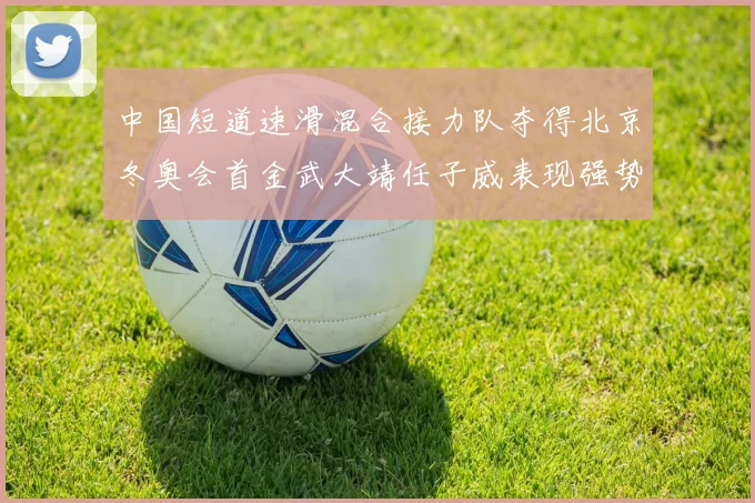 中国短道速滑混合接力队夺得北京冬奥会首金武大靖任子威表现强势