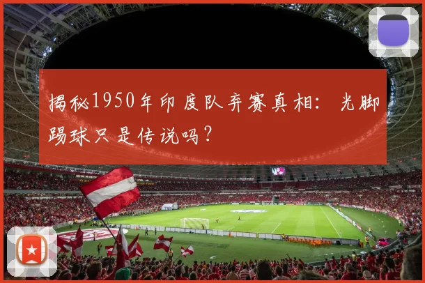 揭秘1950年印度队弃赛真相：光脚踢球只是传说吗？