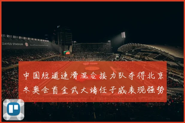 中国短道速滑混合接力队夺得北京冬奥会首金武大靖任子威表现强势