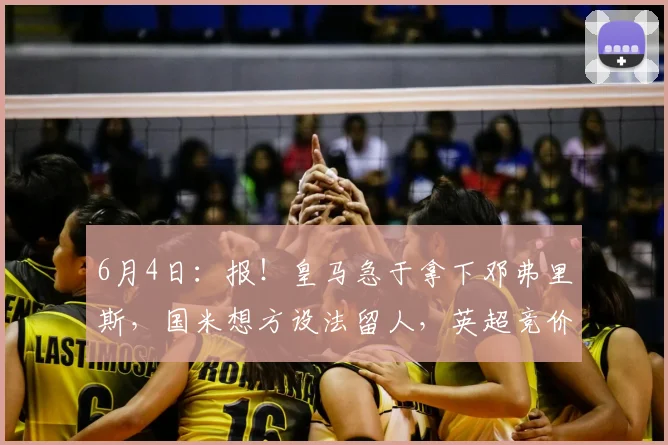 6月4日:报!皇马急于拿下邓弗里斯,国米想方设法留人,英超竞价者横空杀出_欧元_莱斯特拉_罗马