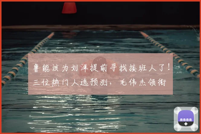 鲁能该为刘洋提前寻找接班人了！三位热门人选预测，毛伟杰领衔