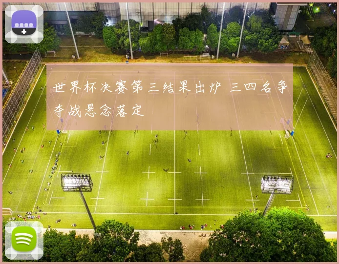 世界杯决赛第三结果出炉 三四名争夺战悬念落定