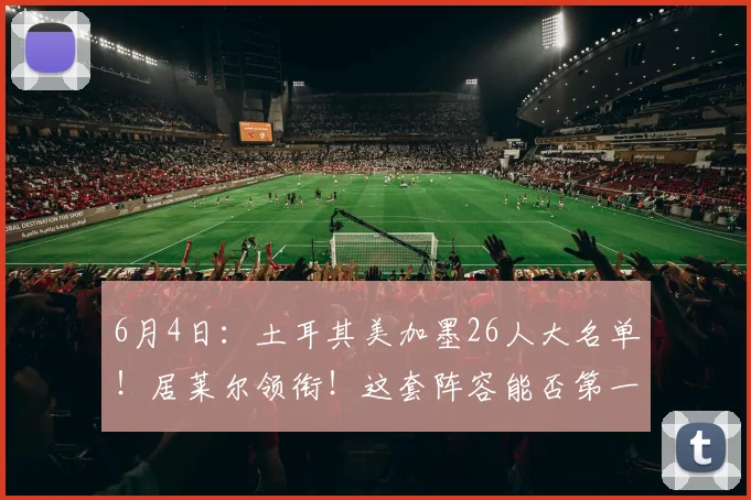 6月4日:土耳其美加墨26人大名单!居莱尔领衔!这套阵容能否第一出线?_欧元_身价_土超费内巴切