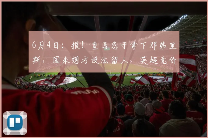6月4日：报！皇马急于拿下邓弗里斯，国米想方设法留人，英超竞价者横空杀出_欧元_莱斯特拉_罗马
