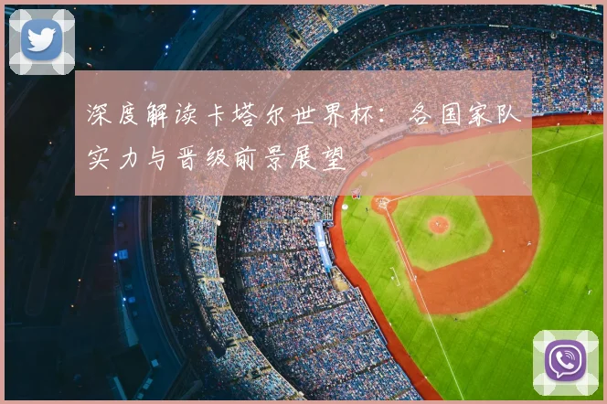 深度解读卡塔尔世界杯：各国家队实力与晋级前景展望