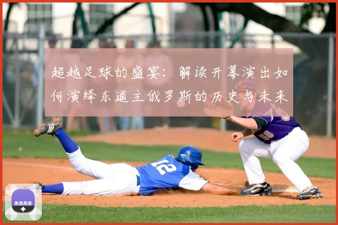 超越足球的盛宴：解读开幕演出如何演绎东道主俄罗斯的历史与未来