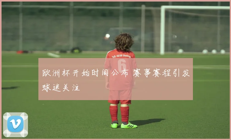欧洲杯开始时间公布 赛事赛程引发球迷关注