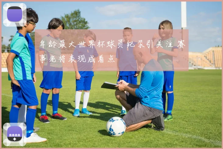 年龄最大世界杯球员纪录引关注 赛事老将表现成看点