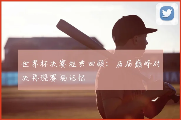 世界杯决赛经典回顾：历届巅峰对决再现赛场记忆