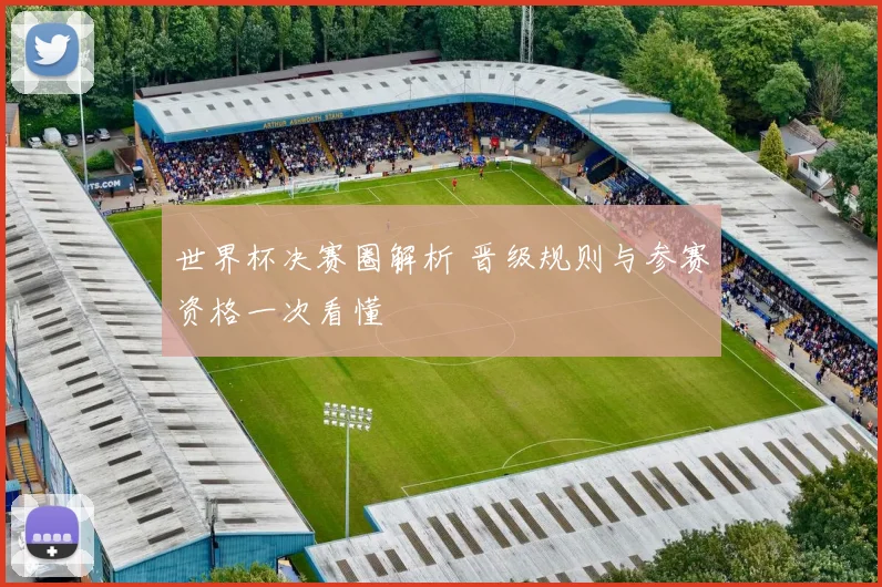 世界杯决赛圈解析 晋级规则与参赛资格一次看懂