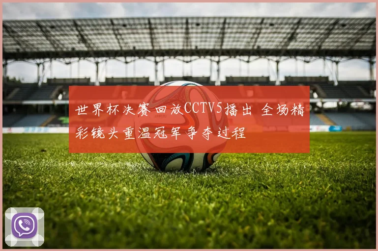 世界杯决赛回放CCTV5播出 全场精彩镜头重温冠军争夺过程