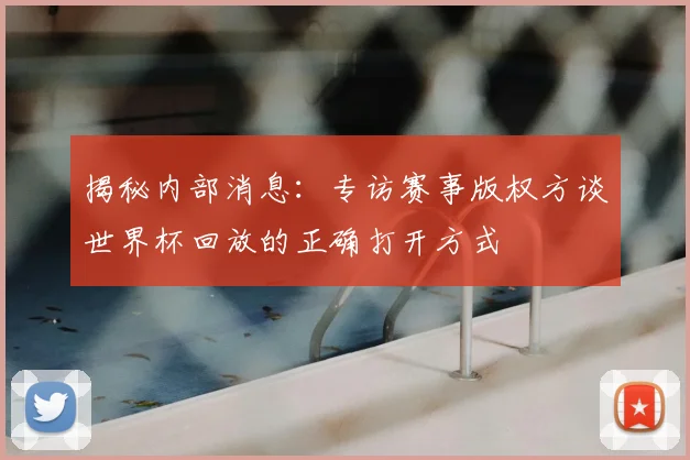 揭秘内部消息：专访赛事版权方谈世界杯回放的正确打开方式