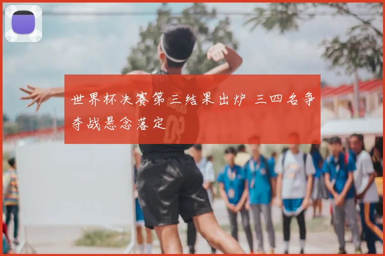 世界杯决赛第三结果出炉 三四名争夺战悬念落定